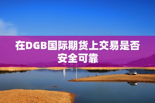在DGB国际期货上交易是否安全可靠？