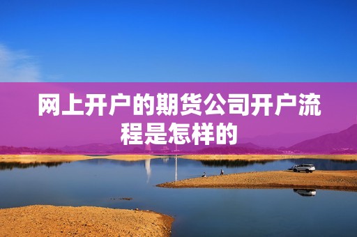 网上开户的期货公司开户流程是怎样的？