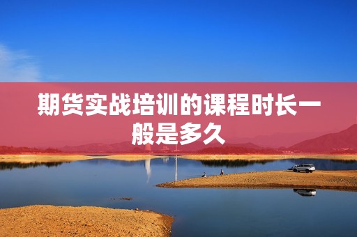 期货实战培训的课程时长一般是多久？