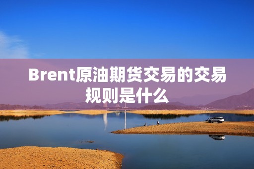 Brent原油期货交易的交易规则是什么？