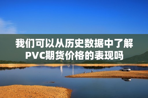 我们可以从历史数据中了解PVC期货价格的表现吗？