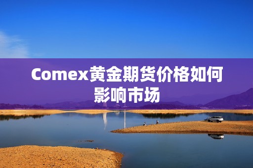 Comex黄金期货价格如何影响市场？
