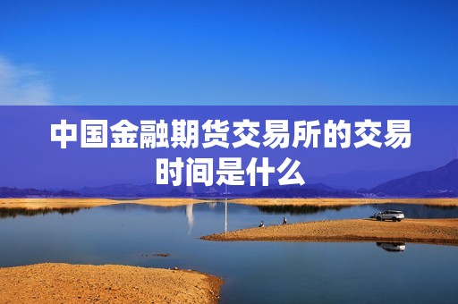 中国金融期货交易所的交易时间是什么？