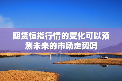 期货恒指行情的变化可以预测未来的市场走势吗？