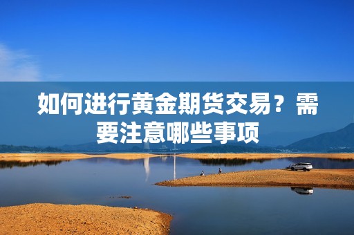 如何进行黄金期货交易？需要注意哪些事项？
