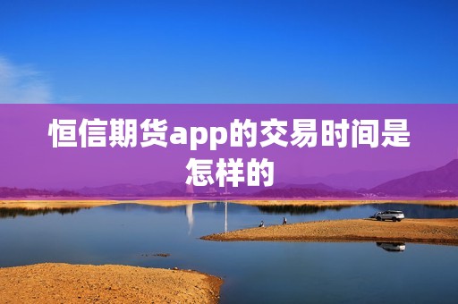 恒信期货app的交易时间是怎样的？