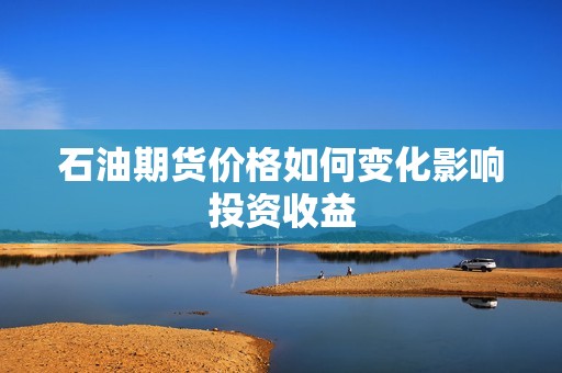 石油期货价格如何变化影响投资收益？