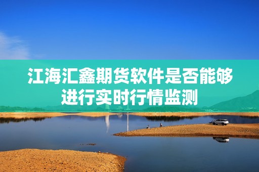 江海汇鑫期货软件是否能够进行实时行情监测？